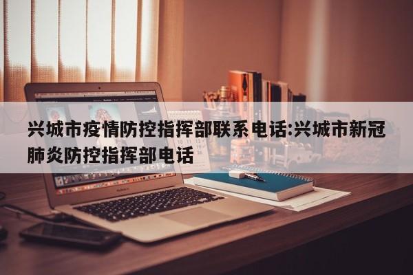 兴城市疫情防控指挥部联系电话:兴城市新冠肺炎防控指挥部电话