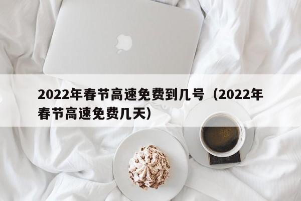 2022年春节高速免费到几号(2022年春节高速免费几天)