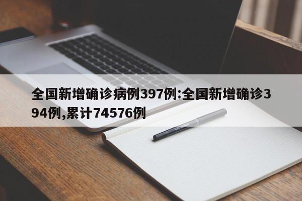 全国新增确诊病例397例:全国新增确诊394例,累计74576例