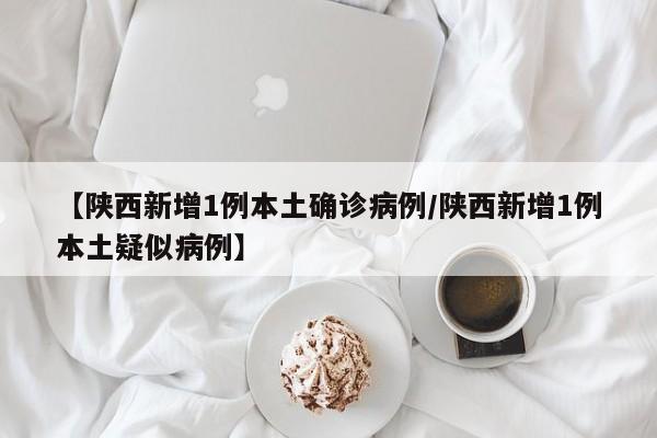 【陕西新增1例本土确诊病例/陕西新增1例本土疑似病例】