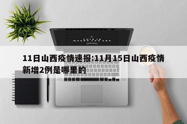 11日山西疫情速报:11月15日山西疫情新增2例是哪里的