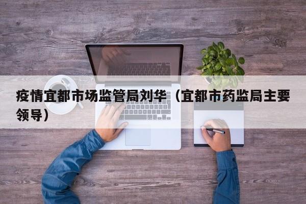疫情宜都市场监管局刘华(宜都市药监局主要领导)