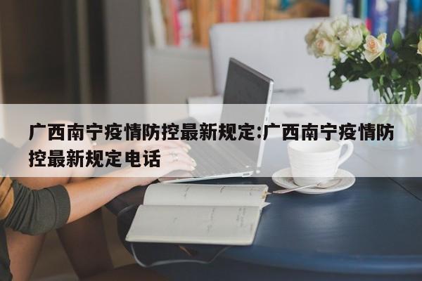 广西南宁疫情防控最新规定:广西南宁疫情防控最新规定电话