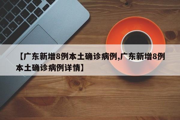 【广东新增8例本土确诊病例,广东新增8例本土确诊病例详情】