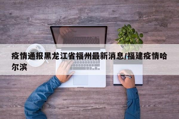 疫情通报黑龙江省福州最新消息/福建疫情哈尔滨