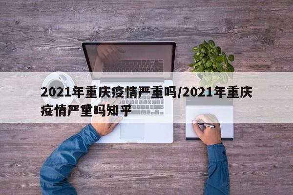 2021年重庆疫情严重吗/2021年重庆疫情严重吗知乎