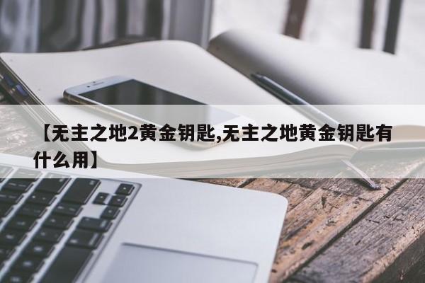 【无主之地2黄金钥匙,无主之地黄金钥匙有什么用】