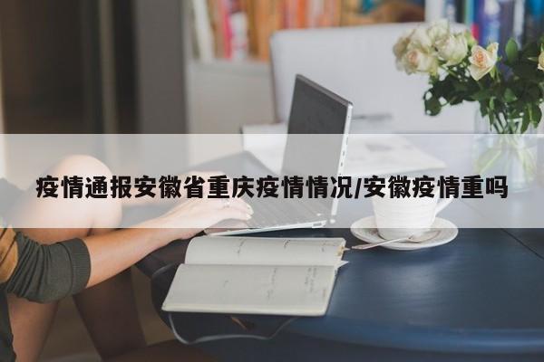疫情通报安徽省重庆疫情情况/安徽疫情重吗