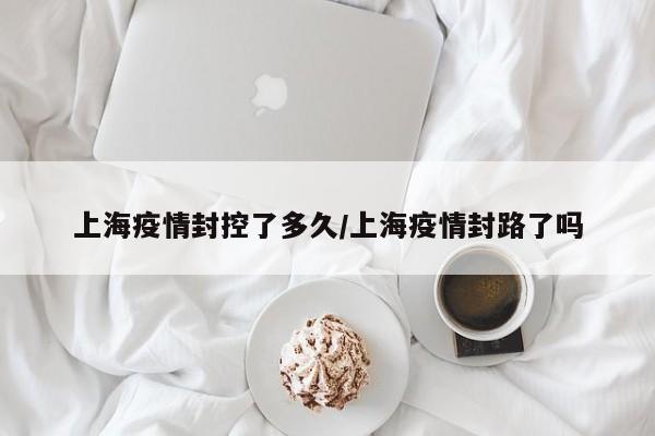 上海疫情封控了多久/上海疫情封路了吗
