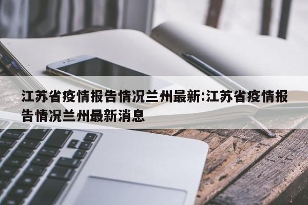 江苏省疫情报告情况兰州最新:江苏省疫情报告情况兰州最新消息