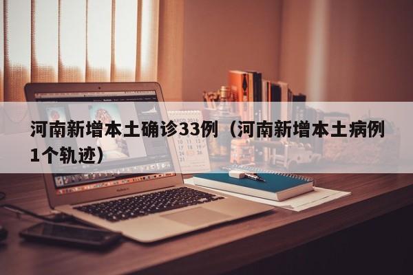 河南新增本土确诊33例(河南新增本土病例1个轨迹)