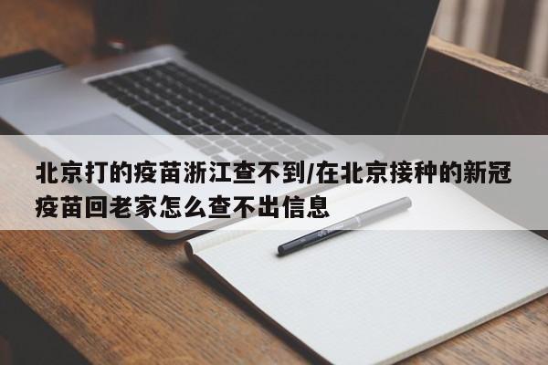 北京打的疫苗浙江查不到/在北京接种的新冠疫苗回老家怎么查不出信息