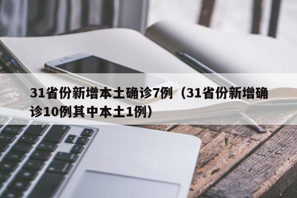 31省份新增本土确诊7例(31省份新增确诊10例其中本土1例)