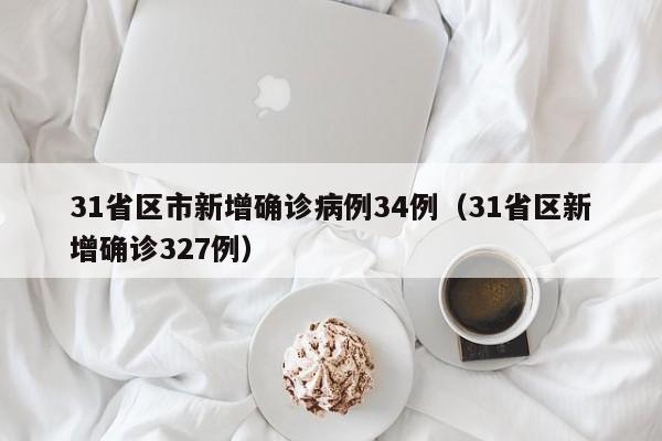 31省区市新增确诊病例34例(31省区新增确诊327例)