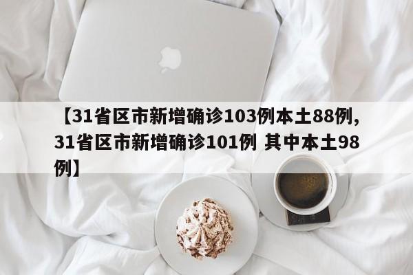 【31省区市新增确诊103例本土88例,31省区市新增确诊101例 其中本土98例】