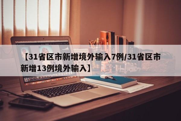【31省区市新增境外输入7例/31省区市新增13例境外输入】
