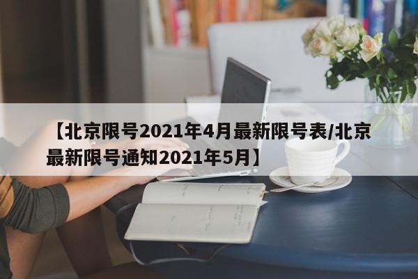 【北京限号2021年4月最新限号表/北京最新限号通知2021年5月】