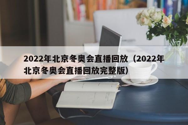 2022年北京冬奥会直播回放(2022年北京冬奥会直播回放完整版)