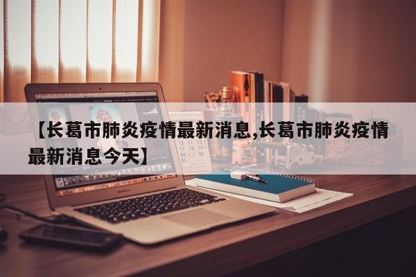 【长葛市肺炎疫情最新消息,长葛市肺炎疫情最新消息今天】