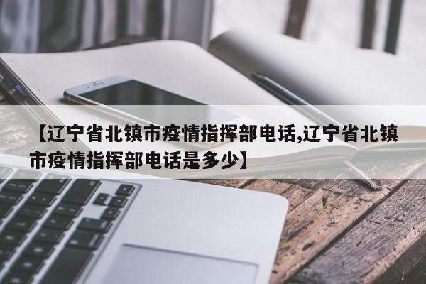 【辽宁省北镇市疫情指挥部电话,辽宁省北镇市疫情指挥部电话是多少】
