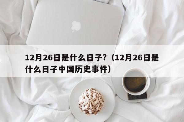 12月26日是什么日子?(12月26日是什么日子中国历史事件)