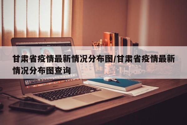 甘肃省疫情最新情况分布图/甘肃省疫情最新情况分布图查询
