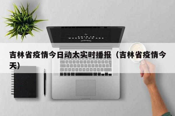 吉林省疫情今日动太实时播报(吉林省疫情今天)