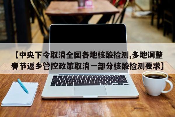 【中央下令取消全国各地核酸检测,多地调整春节返乡管控政策取消一部分核酸检测要求】