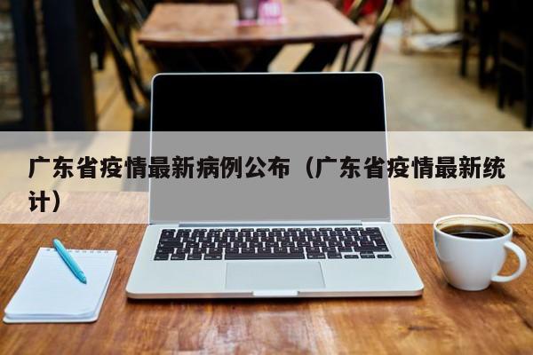 广东省疫情最新病例公布(广东省疫情最新统计)