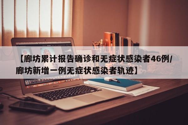 【廊坊累计报告确诊和无症状感染者46例/廊坊新增一例无症状感染者轨迹】
