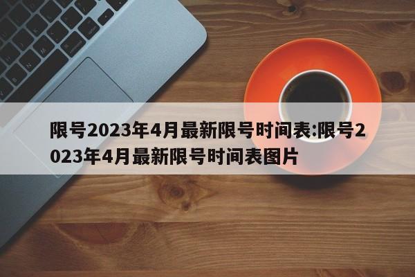 限号2023年4月最新限号时间表:限号2023年4月最新限号时间表图片
