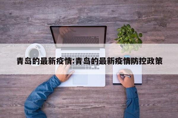 青岛的最新疫情:青岛的最新疫情防控政策