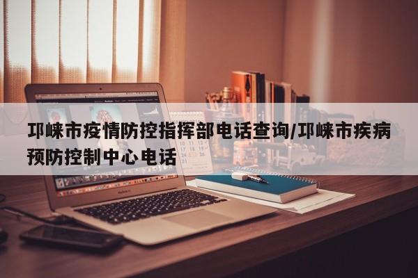邛崃市疫情防控指挥部电话查询/邛崃市疾病预防控制中心电话