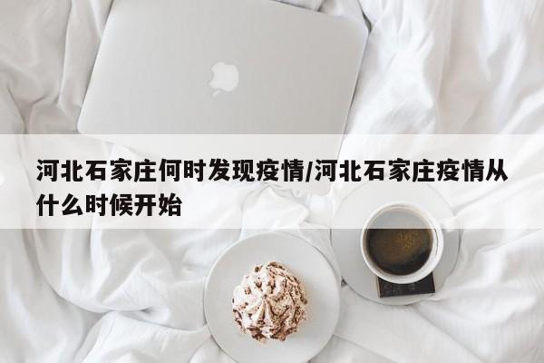 河北石家庄何时发现疫情/河北石家庄疫情从什么时候开始