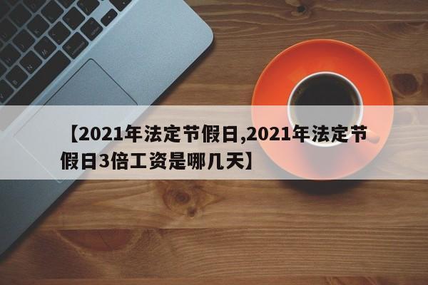 【2021年法定节假日,2021年法定节假日3倍工资是哪几天】