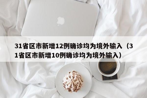 31省区市新增12例确诊均为境外输入(31省区市新增10例确诊均为境外输入)