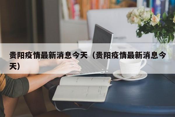 贵阳疫情最新消息今天(贵阳疫情最新消息今天)