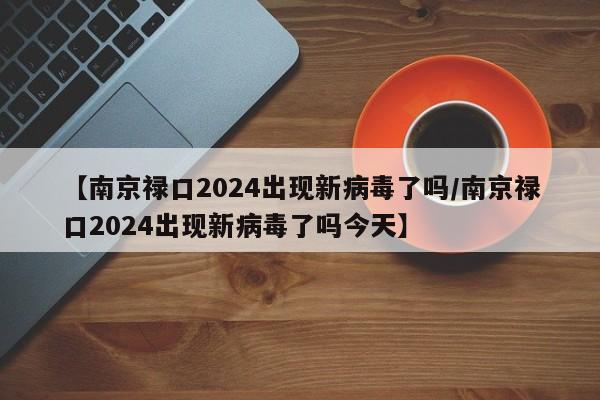 【南京禄口2024出现新病毒了吗/南京禄口2024出现新病毒了吗今天】
