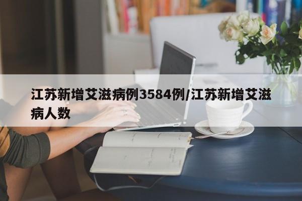 江苏新增艾滋病例3584例/江苏新增艾滋病人数