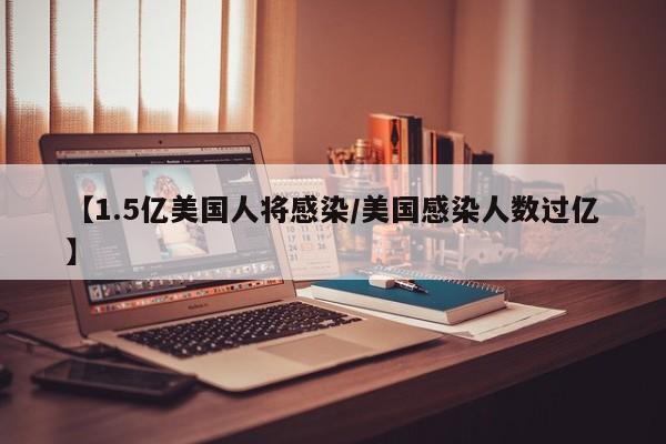 【1.5亿美国人将感染/美国感染人数过亿】