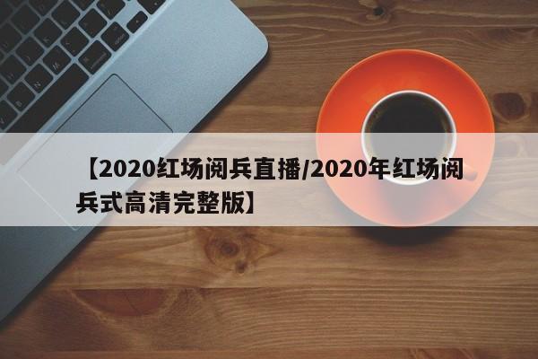 【2020红场阅兵直播/2020年红场阅兵式高清完整版】