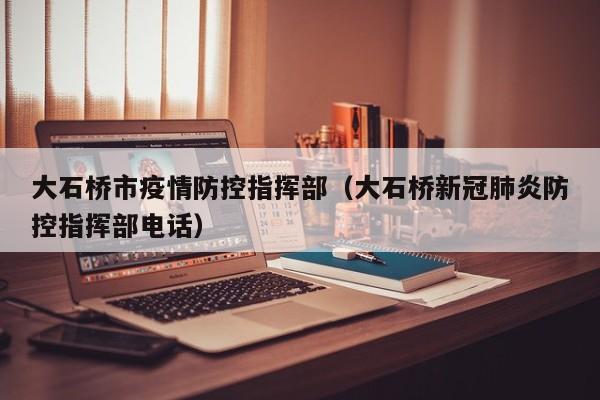 大石桥市疫情防控指挥部(大石桥新冠肺炎防控指挥部电话)