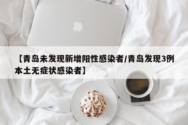 【青岛未发现新增阳性感染者/青岛发现3例本土无症状感染者】