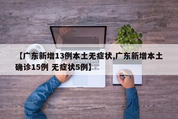 【广东新增13例本土无症状,广东新增本土确诊15例 无症状5例】
