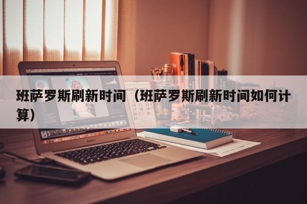 班萨罗斯刷新时间(班萨罗斯刷新时间如何计算)