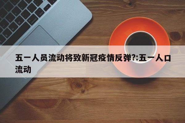 五一人员流动将致新冠疫情反弹?:五一人口流动