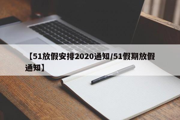 【51放假安排2020通知/51假期放假通知】