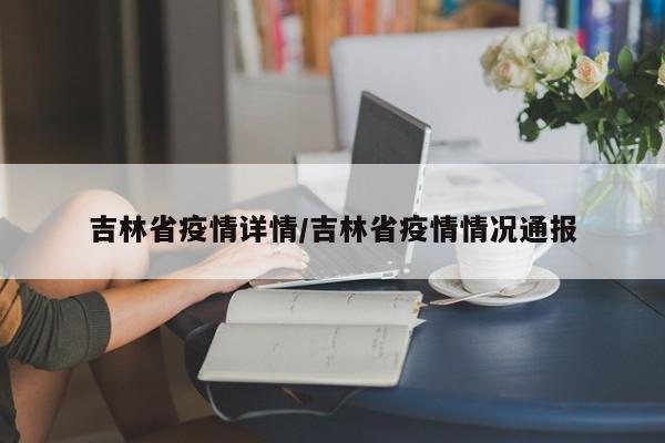 吉林省疫情详情/吉林省疫情情况通报
