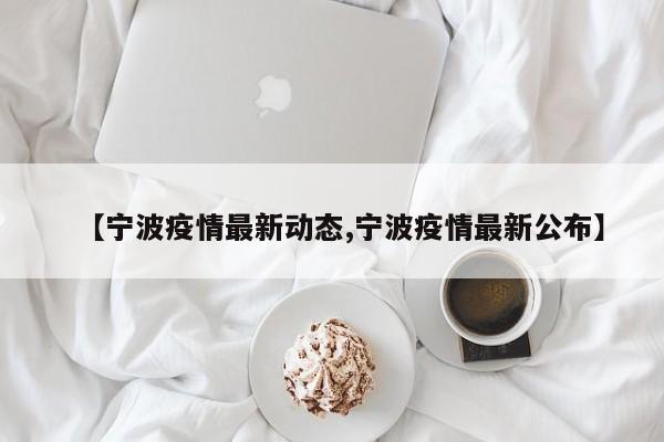【宁波疫情最新动态,宁波疫情最新公布】