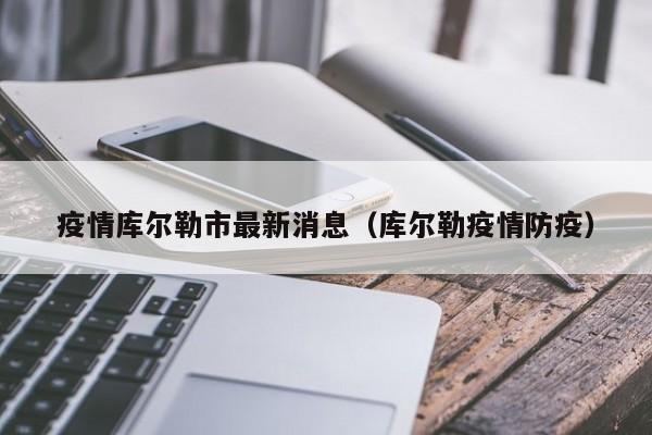 疫情库尔勒市最新消息(库尔勒疫情防疫)